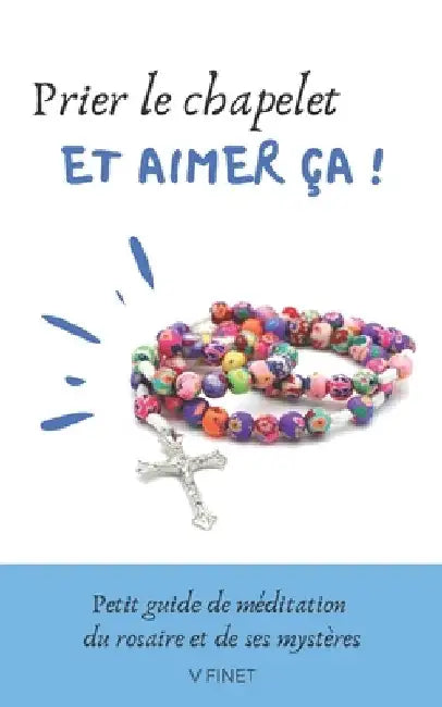 Prier le chapelet et aimer ça !: Guide de méditation du rosaire et de ses mystères by Finet, V.