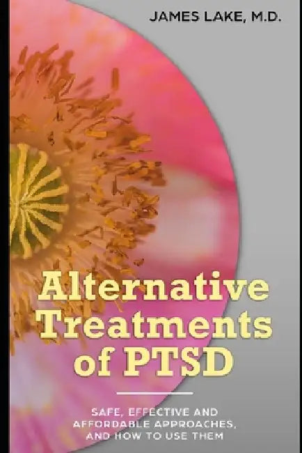 Alternative Treatments of Post-traumatic Stress Disorder (PTSD): Safe, effective and affordable approaches and how to use them by James Lake