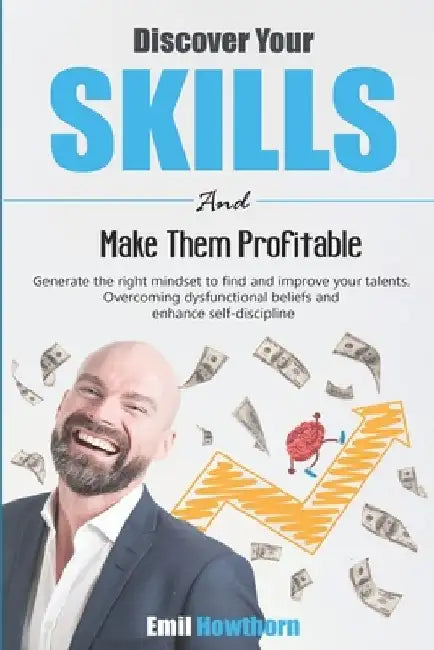 Discover Your Skills and Make Them Profitable: Generate the Right Mindset to Find and Improve your Talents. Overcoming Dysfunctional Beliefs and Enhan by Emil Howthorn