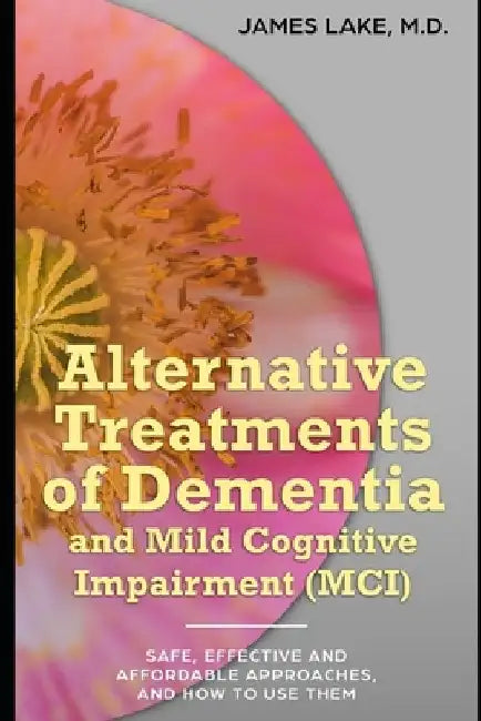 Alternative Treatments of Dementia and Mild Cognitive Impairment (MCI): Safe, effective and affordable approaches and how to use them by James Lake