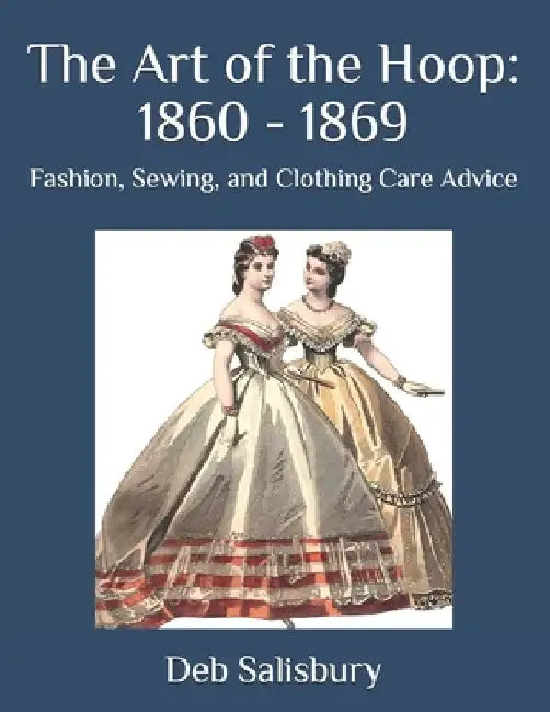 The Art of the Hoop: 1860 - 1869: Fashion, Sewing, and Clothing Care Advice by Deb Salisbury