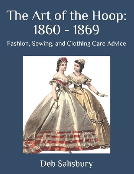 The Art of the Hoop: 1860 - 1869: Fashion, Sewing, and Clothing Care Advice by Deb Salisbury
