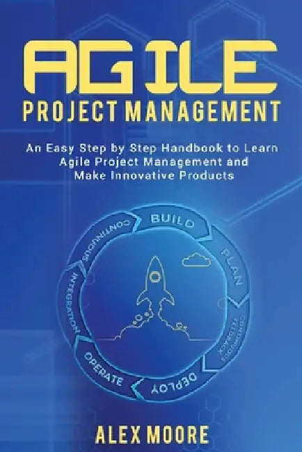Agile Project Management: An Easy Step by Step Handbook to Learn Agile Project Management and Make Innovative Products by Alex Moore