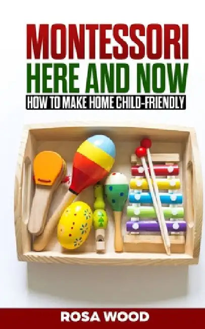MONTESSORI Here and Now: How to make home child-friendly by Rosa Wood