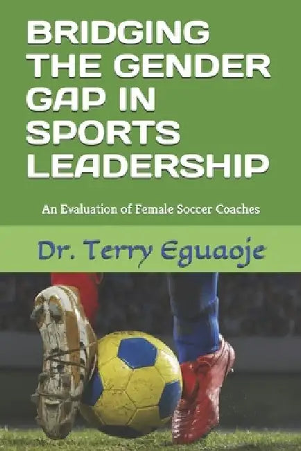 Bridging the Gender Gap in Sports Leadership: An Evaluation of Female Soccer Coaches by Terry Eguaoje