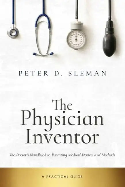 The Physician Inventor: The Doctor's Handbook to Patenting Medical Devices and Methods by Peter D. Sleman