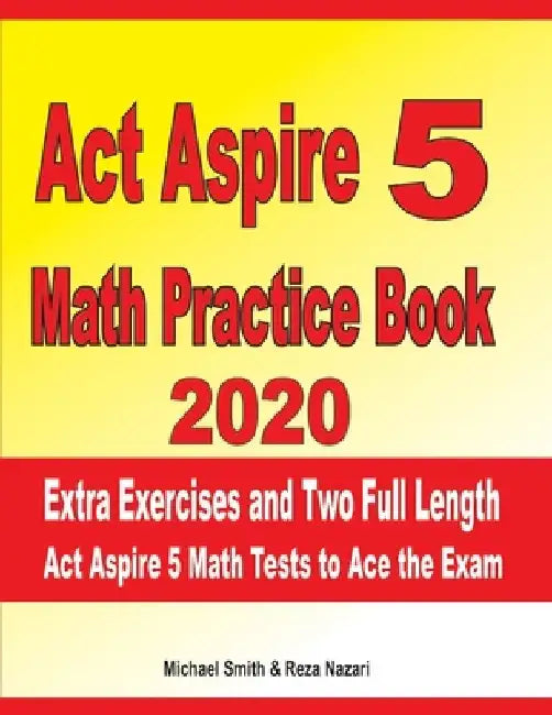 ACT Aspire 5 Math Practice Book 2020: Extra Exercises and Two Full Length ACT Aspire Math Tests to Ace the Exam by Reza Nazari