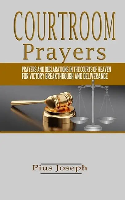 Courtroom Prayers: Prayers And Declarations in the Courts of Heaven For Victory, Breakthrough, and Deliverance by Pius Joseph