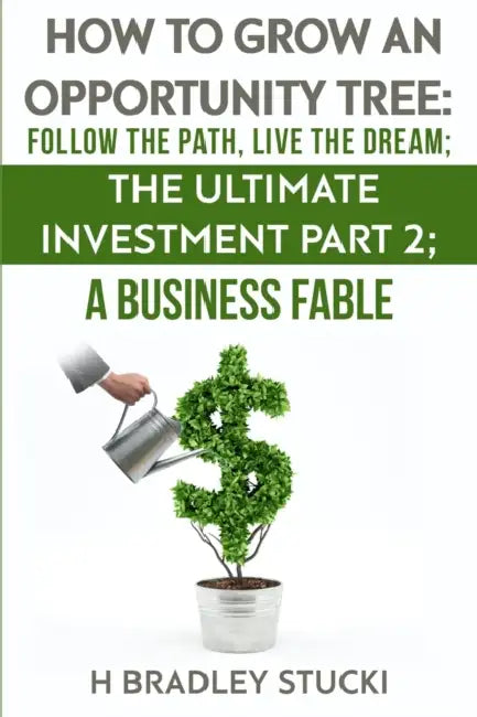 How to Grow an Opportunity Tree: Follow the Path, Live the Dream; The Ultimate Investment Part 2; A Business Fable by H. Bradley Stucki