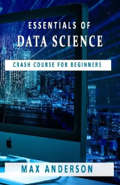 Essentials of Data Science: Crash Course for Beginners by Max Anderson