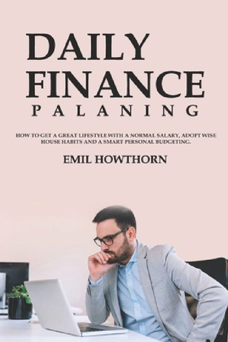 Daily Finance Planning: How to get a Great Lifestyle with a Normal Salary, adopt Wise House Habits and a Smart Personal Budgeting. by Emil Howthorn