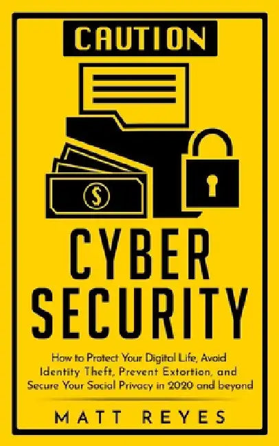 Cyber Security: How to Protect Your Digital Life, Avoid Identity Theft, Prevent Extortion, and Secure Your Social Privacy in 2020 and beyond by Matt Reyes