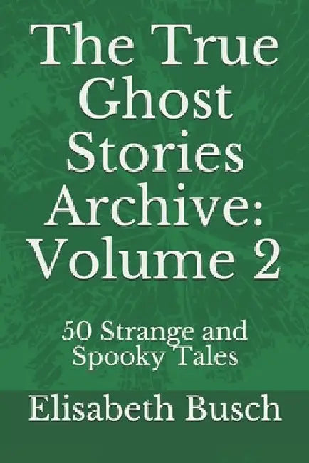 The True Ghost Stories Archive: Volume 2: 50 Strange and Spooky Tales by Elisabeth Busch