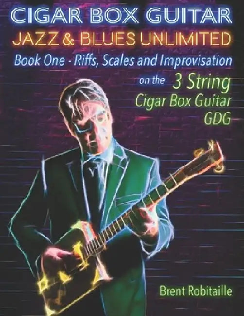 Cigar Box Guitar Jazz & Blues Unlimited: Book One: Riffs, Scales and Improvisation - 3 String Tuning GDG by Brent Robitaille