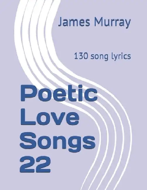Poetic Love Songs 22: 130 song lyrics by James Murray