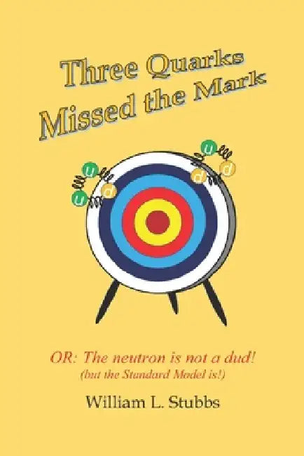 Three Quarks Missed the Mark: Or: The neutron is not a dud! (but the Standard Model is!) by William L. Stubbs
