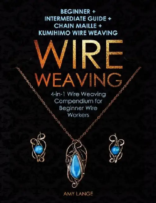 Wire Weaving: Beginner + Intermediate Guide + Chain Maille + Kumihimo Wire Weaving: 4-in-1 Wire Weaving Compendium for Beginners by Amy Lange