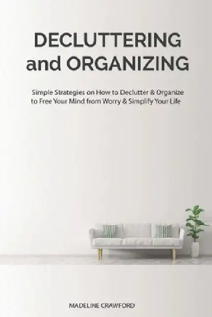 Decluttering and Organizing: Simple Strategies on How to Declutter & Organize to Free Your Mind from Worry & Simplify Your Life by Madeline Crawford