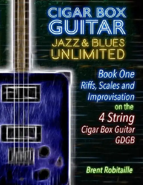 Cigar Box Guitar Jazz & Blues Unlimited - 4 String: Book One: Riffs, Scales and Improvisation by Brent Robitaille