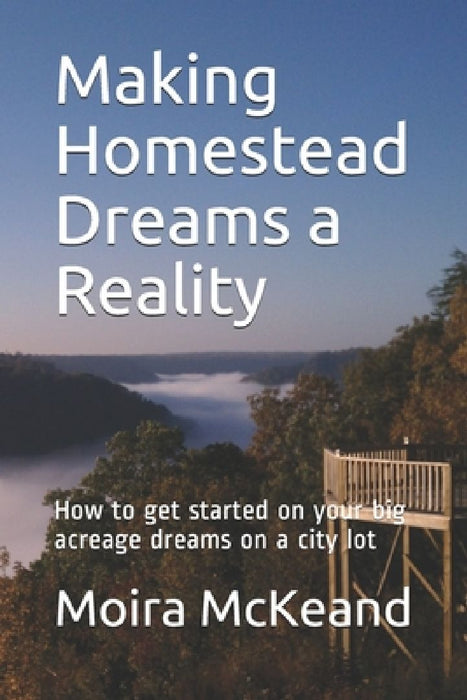 Making Homestead Dreams a Reality: How to get started on your big acreage dreams on a city lot by Moira McKeand