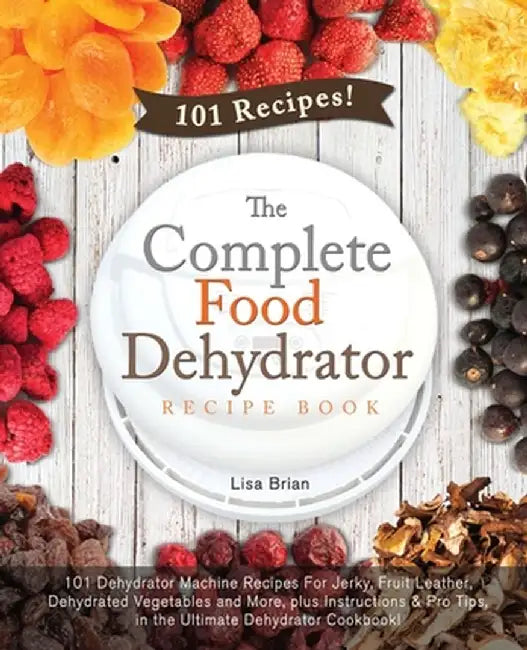 The Complete Food Dehydrator Recipe Book: 101 Dehydrator Machine Recipes For Jerky, Fruit Leather, by Brian, Lisa