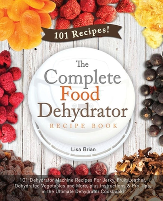 The Complete Food Dehydrator Recipe Book: 101 Dehydrator Machine Recipes For Jerky, Fruit Leather, by Brian, Lisa