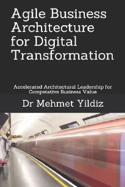 Agile Business Architecture for Digital Transformation: Architectural Leadership for Competitive Business Value by Mehmet Yildiz
