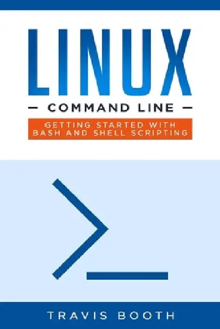 Linux Command Line: Getting Started with Bash and Shell Scripting by Travis Booth