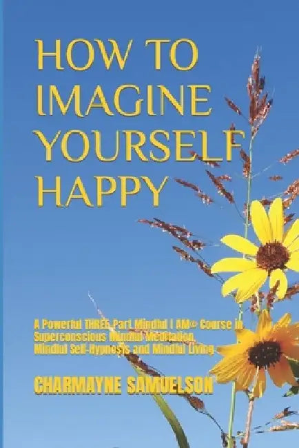 How to Imagine Yourself Happy: A Powerful Three-Part Mindful I AM(c)Course in Superconscious Mindful Meditation, Mindful Self-Hypnosis and Mindful Li by Charmayne Samuelson