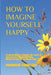 How to Imagine Yourself Happy: A Powerful Three-Part Mindful I AM(c)Course in Superconscious Mindful Meditation, Mindful Self-Hypnosis and Mindful Li by Charmayne Samuelson