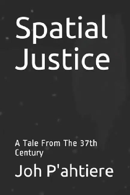 Spatial Justice: A Tale From The 37th Century by Joh P'Ahtiere
