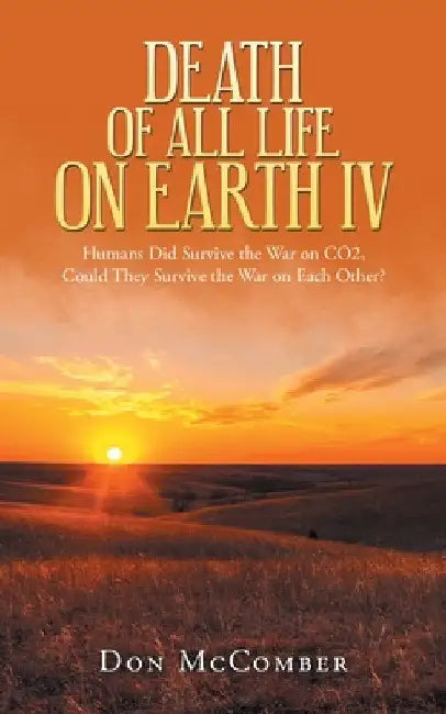 Death of All Life on Earth Iv: Humans Did Survive the War on Co2, Could They Survive the War on Each Other? by Don McComber