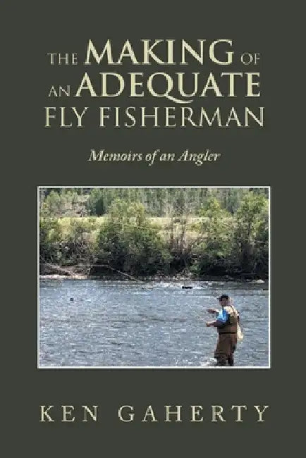 The Making of an Adequate Fly Fisherman: Memoirs of an Angler by Ken Gaherty