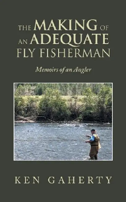 The Making of an Adequate Fly Fisherman: Memoirs of an Angler by Ken Gaherty