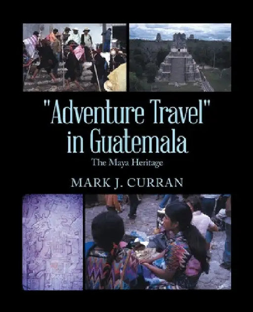 "Adventure Travel" in Guatemala: The Maya Heritage by Mark J. Curran