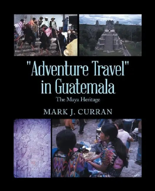 "Adventure Travel" in Guatemala: The Maya Heritage by Mark J. Curran
