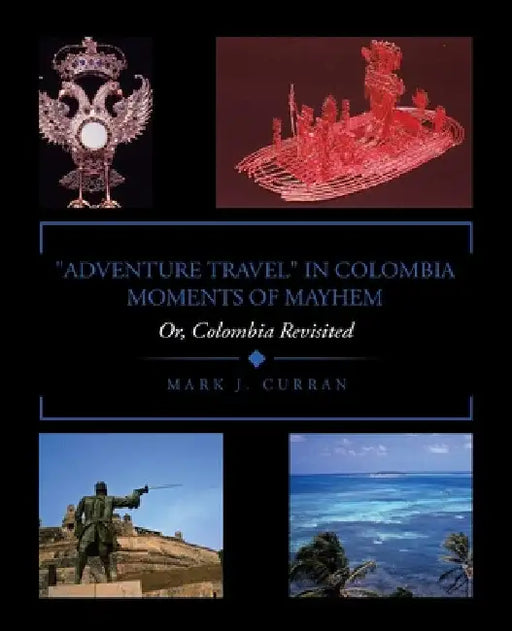 "Adventure Travel" in Colombia - Moments of Mayhem: Or, Colombia Revisited by Mark J. Curran