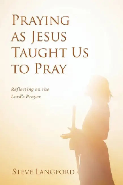 Praying as Jesus Taught Us to Pray: Reflecting on the Lord's Prayer by Steve Langford