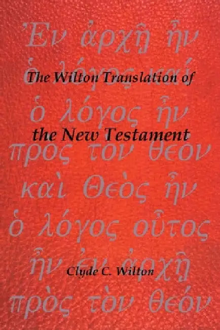 The Wilton Translation of the New Testament: Translated from the Greek Text United Bible Societies by Clyde C. Wilton