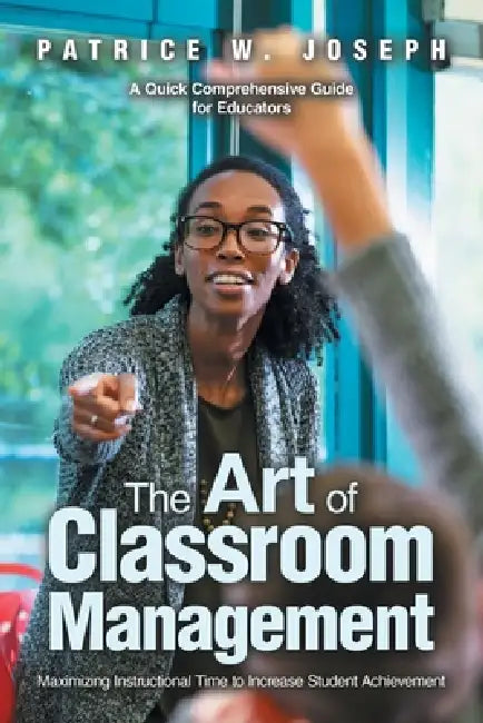 The Art of Classroom Management: Maximizing Instructional Time to Increase Student Achievement by Patrice W. Joseph