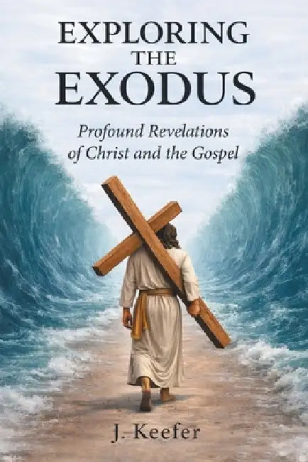 Exploring the Exodus: Profound Revelations of Christ and the Gospel by J. Keefer