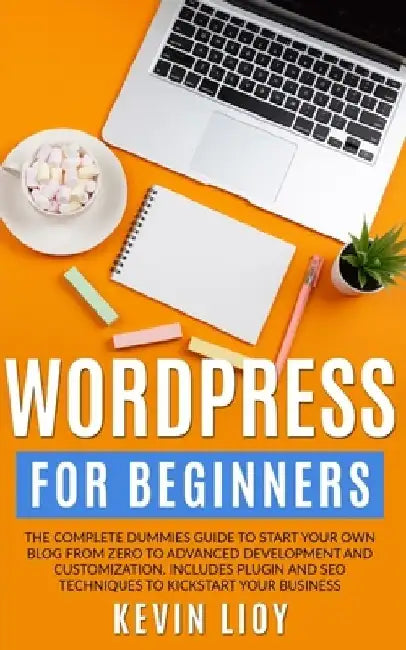 WordPress for Beginners: The complete dummies guide to start your own blog from zero to advanced development and customization. Includes plugin by Kevin Lioy