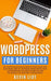 WordPress for Beginners: The complete dummies guide to start your own blog from zero to advanced development and customization. Includes plugin by Kevin Lioy