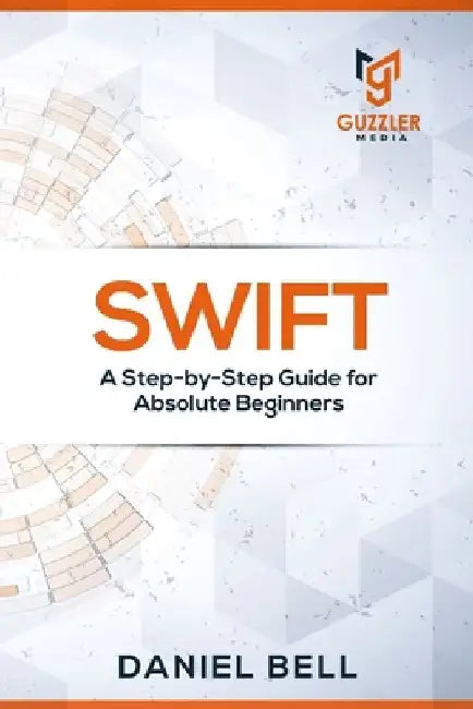 Swift: A Step-by-Step Guide for Absolute Beginners by Daniel Bell