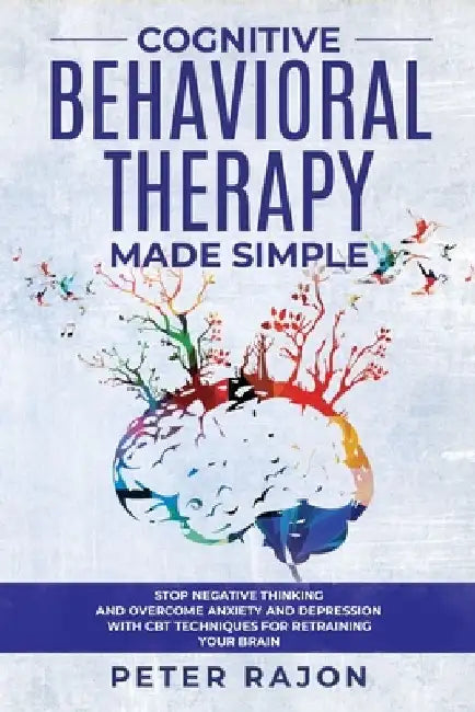 Cognitive Behavioral Therapy Made Simple: Stop negative thinking and overcome anxiety and depression with CBT techniques for retraining your brain by Peter Rajon