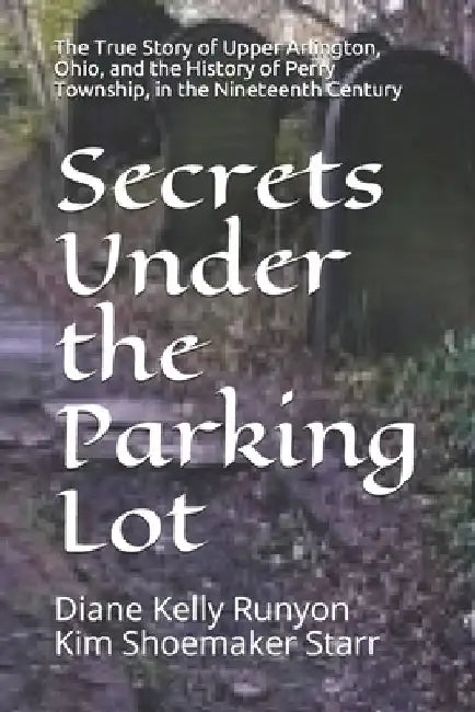 Secrets Under the Parking Lot: The True Story of Upper Arlington, Ohio, and the History of Perry Township in the Nineteenth Century by Kim Shoemaker Starr