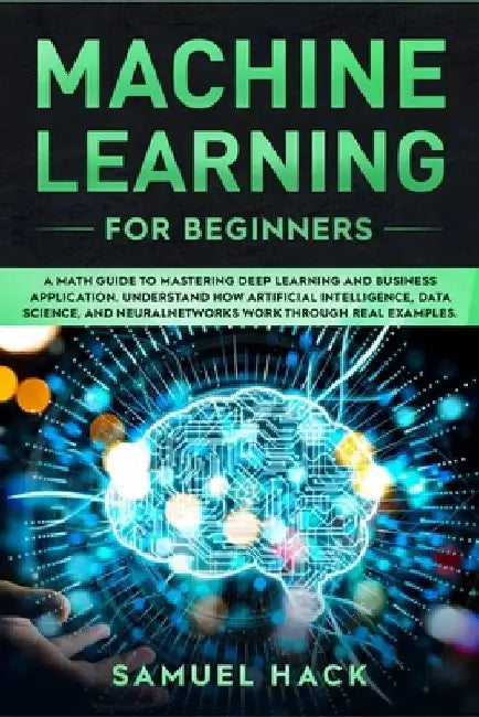 Machine Learning for Beginners: A Math Guide to Mastering Deep Learning and Business Application. Understand How Artificial Intelligence, Data Science by Samuel Hack