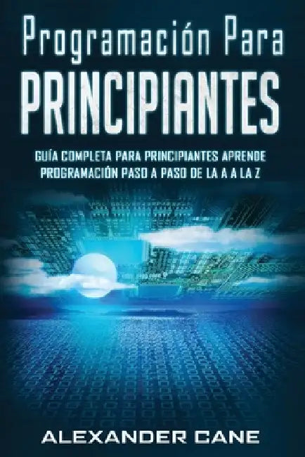 Programación para Principiantes: Guia comprensiva para principiantes Aprenda a programar paso a paso de la A a la Z(Libro En Espanol/Coding for Beginn by Cane, Alexander