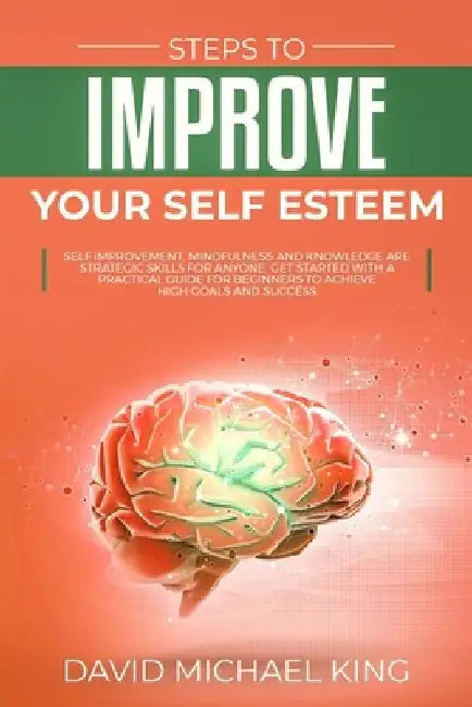 Steps to Improve Your Self Esteem: Self Improvement, Mindfulness and Knowledge Are Strategic Skills for Anyone. Get Started with a Practical Guide for by David Michael King