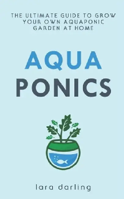 Aquaponics: The Ultimate Guide to Grow your own Aquaponic Garden at Home: Fruit, Vegetable, Herbs. by Lara Darling